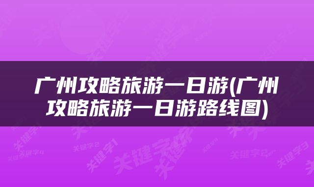 广州攻略旅游一日游(广州攻略旅游一日游路线图)