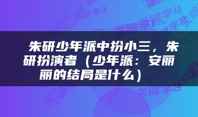  朱研少年派中扮小三，朱研扮演者（少年派：安丽丽的结局是什么） 
