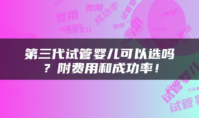 第三代试管婴儿可以选吗？附费用和成功率！