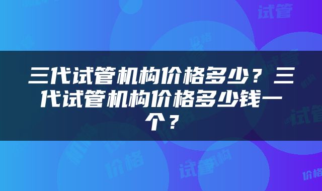 三代试管机构价格多少？三代试管机构价格多少钱一个？