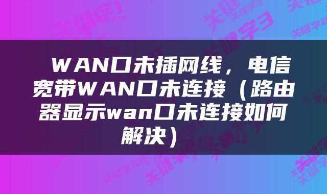  WAN口未插网线，电信宽带WAN口未连接（路由器显示wan口未连接如何解决） 