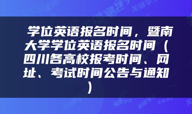  学位英语报名时间，暨南大学学位英语报名时间（四川各高校报考时间、网址、考试时间公告与通知） 