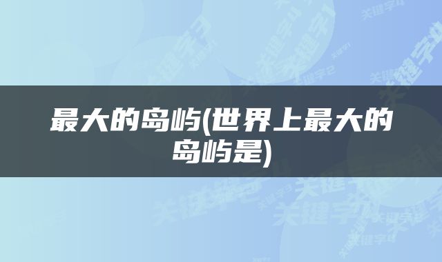 最大的岛屿(世界上最大的岛屿是)