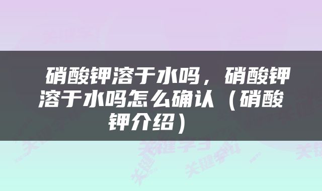  硝酸钾溶于水吗，硝酸钾溶于水吗怎么确认（硝酸钾介绍） 