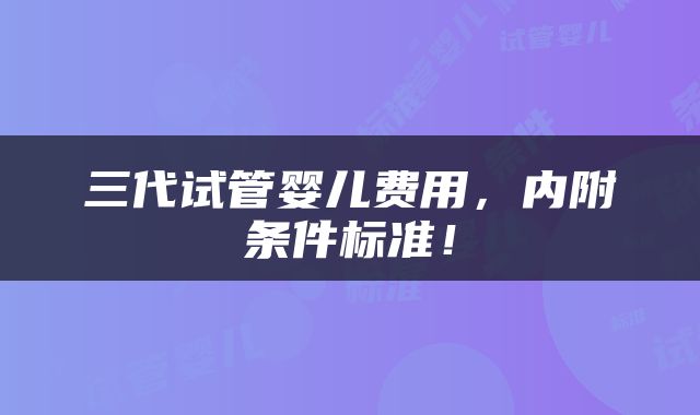 三代试管婴儿费用,内附条件标准!