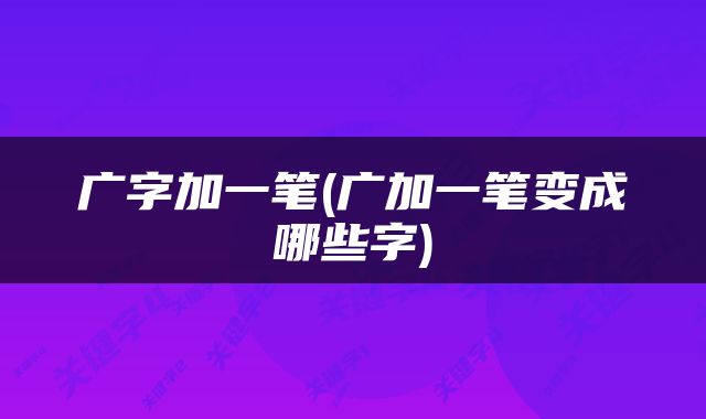 广字加一笔(广加一笔变成哪些字)