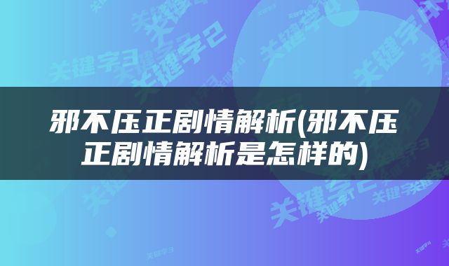邪不压正剧情解析(邪不压正剧情解析是怎样的)