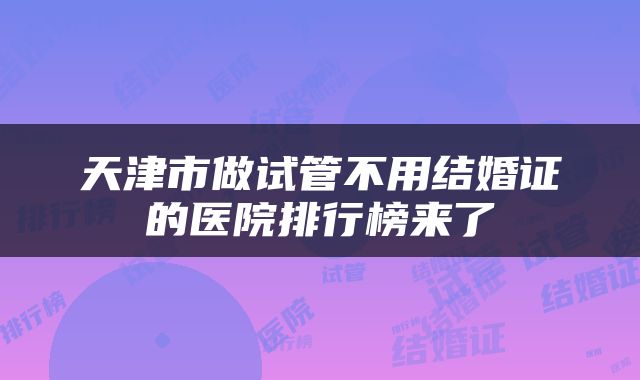 天津市做试管不用结婚证的医院排行榜来了