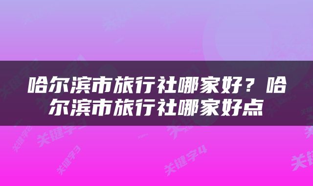 哈尔滨市旅行社哪家好？哈尔滨市旅行社哪家好点