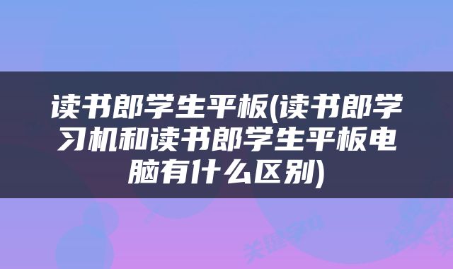 读书郎学生平板(读书郎学习机和读书郎学生平板电脑有什么区别)