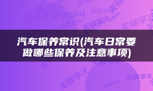 汽车保养常识(汽车日常要做哪些保养及注意事项)