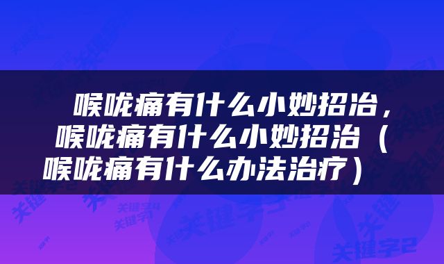  喉咙痛有什么小妙招冶，喉咙痛有什么小妙招治（喉咙痛有什么办法治疗） 