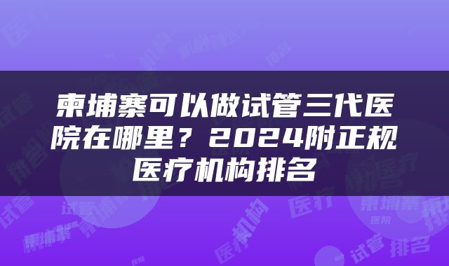 柬埔寨可以做试管三代医院在哪里？2024附正规医疗机构排名