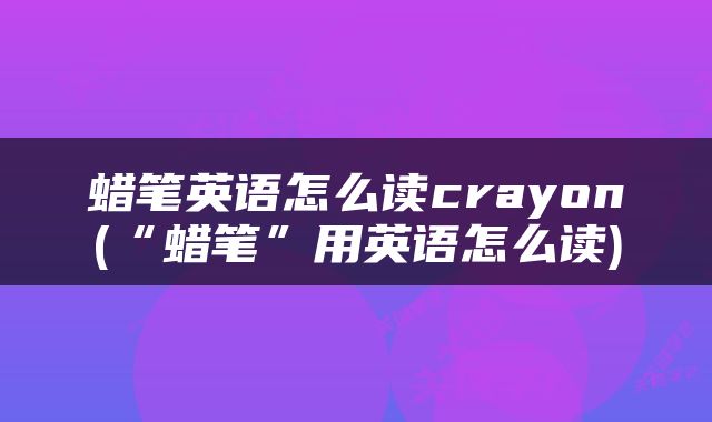 蜡笔英语怎么读crayon(“蜡笔”用英语怎么读)
