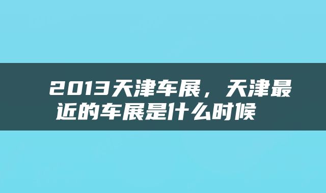 2013天津车展，天津最近的车展是什么时候 