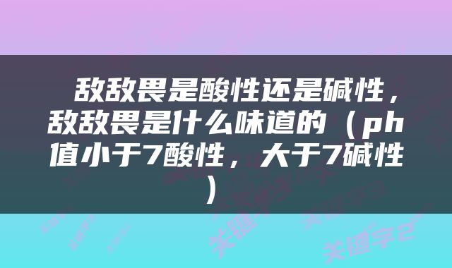  敌敌畏是酸性还是碱性，敌敌畏是什么味道的（ph值小于7酸性，大于7碱性） 