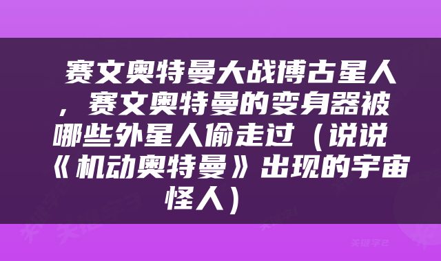  赛文奥特曼大战博古星人，赛文奥特曼的变身器被哪些外星人偷走过（说说《机动奥特曼》出现的宇宙怪人） 