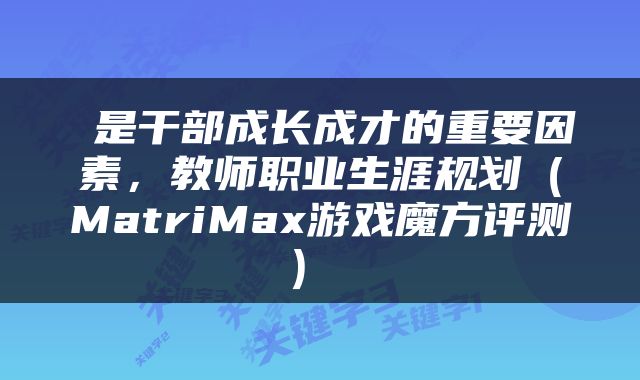  是干部成长成才的重要因素，教师职业生涯规划（MatriMax游戏魔方评测） 