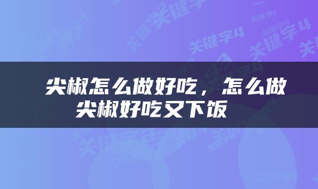  尖椒怎么做好吃，怎么做尖椒好吃又下饭 