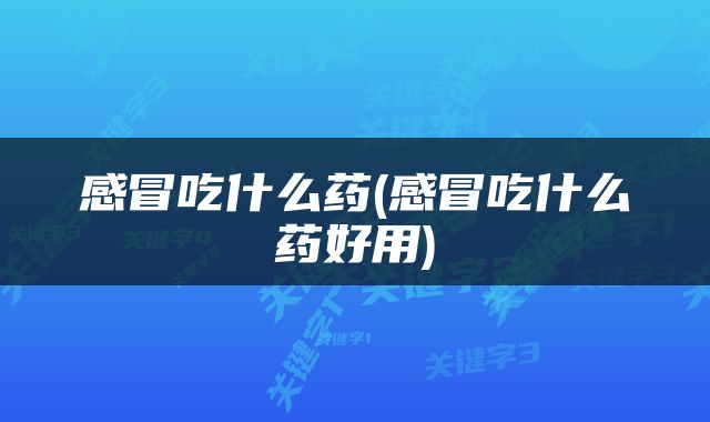 感冒吃什么药(感冒吃什么药好用)