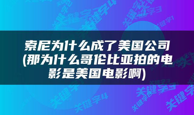 索尼为什么成了美国公司(那为什么哥伦比亚拍的电影是美国电影啊)