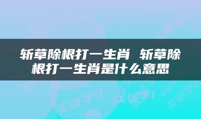 斩草除根打一生肖 斩草除根打一生肖是什么意思