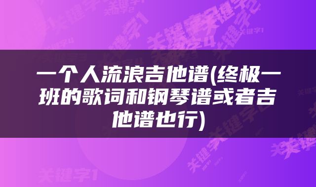 一个人流浪吉他谱(终极一班的歌词和钢琴谱或者吉他谱也行)