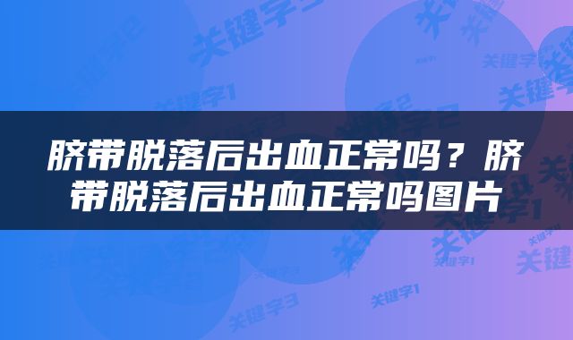 脐带脱落后出血正常吗？脐带脱落后出血正常吗图片