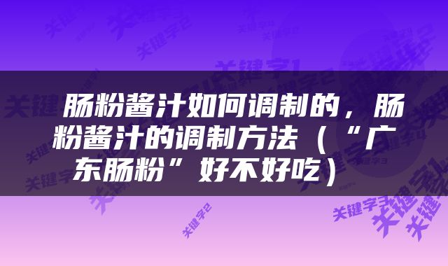  肠粉酱汁如何调制的，肠粉酱汁的调制方法（“广东肠粉”好不好吃） 