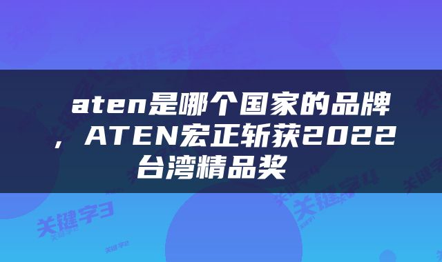  aten是哪个国家的品牌，ATEN宏正斩获2022台湾精品奖 