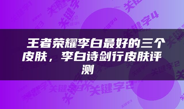  王者荣耀李白最好的三个皮肤，李白诗剑行皮肤评测 