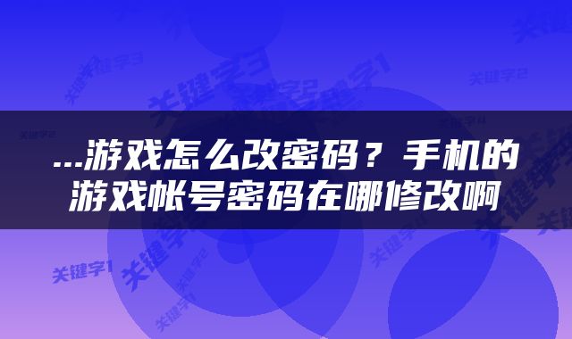 ...游戏怎么改密码？手机的游戏帐号密码在哪修改啊