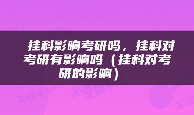  挂科影响考研吗，挂科对考研有影响吗（挂科对考研的影响） 