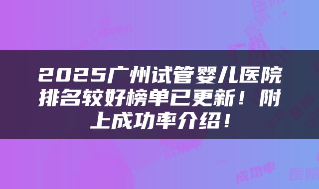 2025广州试管婴儿医院排名较好榜单已更新！附上成功率介绍！
