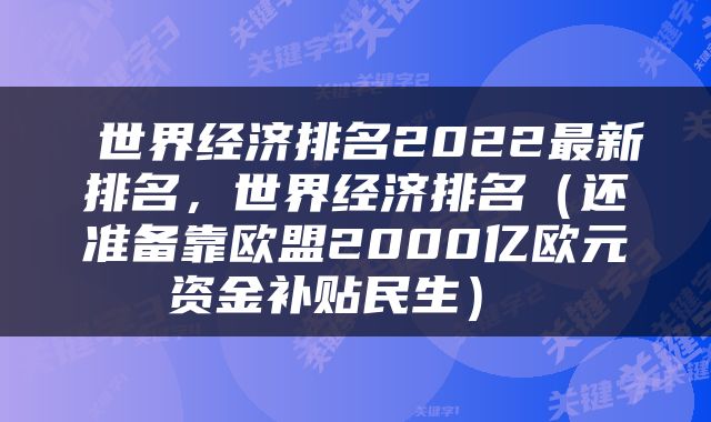  世界经济排名2022最新排名，世界经济排名（还准备靠欧盟2000亿欧元资金补贴民生） 
