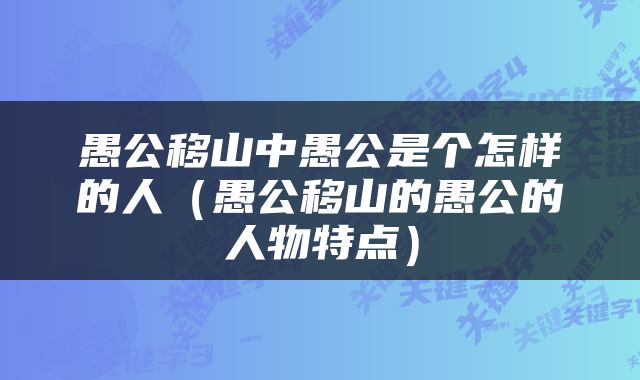 愚公移山中愚公是个怎样的人（愚公移山的愚公的人物特点）