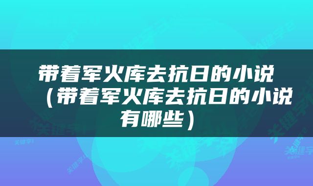 带着军火库去抗日的小说（带着军火库去抗日的小说有哪些）
