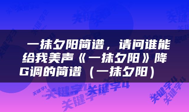 一抹夕阳简谱,请问谁能给我美声《一抹夕阳》降G调的简谱(一抹夕阳)