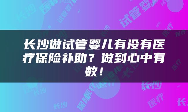 长沙做试管婴儿有没有医疗保险补助？做到心中有数！