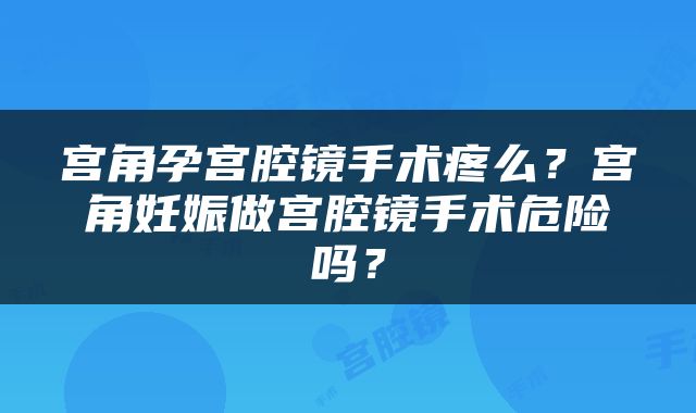 宫角孕宫腔镜手术疼么？宫角妊娠做宫腔镜手术危险吗？