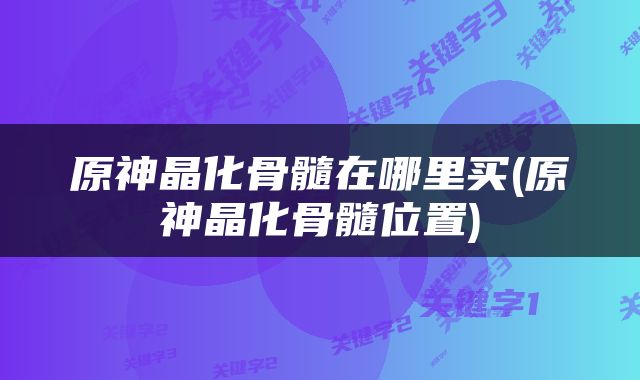 原神晶化骨髓在哪里买(原神晶化骨髓位置)