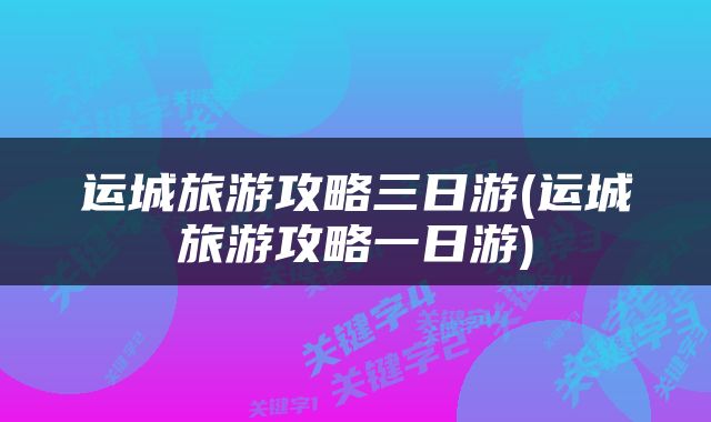 运城旅游攻略三日游(运城旅游攻略一日游)