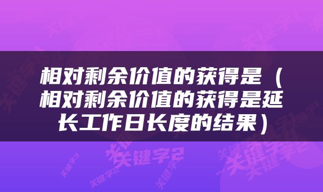 相对剩余价值的获得是（相对剩余价值的获得是延长工作日长度的结果）