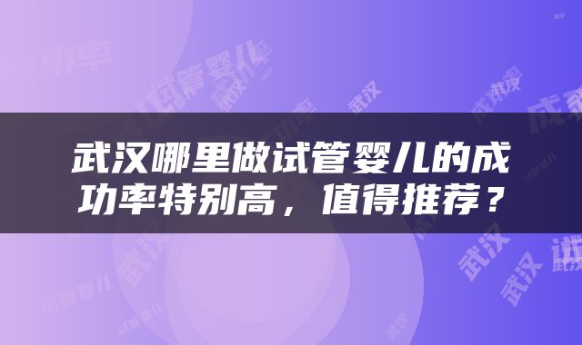 武汉哪里做试管婴儿的成功率特别高，值得推荐？