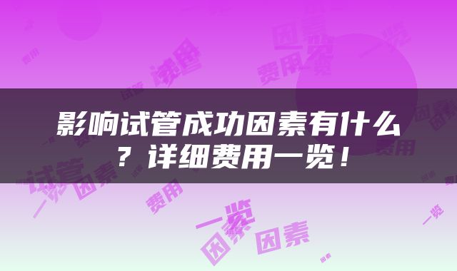影响试管成功因素有什么？详细费用一览！