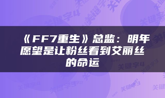 《FF7重生》总监：明年愿望是让粉丝看到艾丽丝的命运