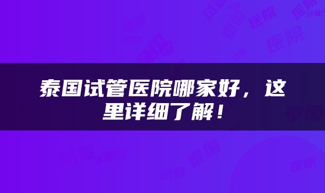 泰国试管医院哪家好，这里详细了解！