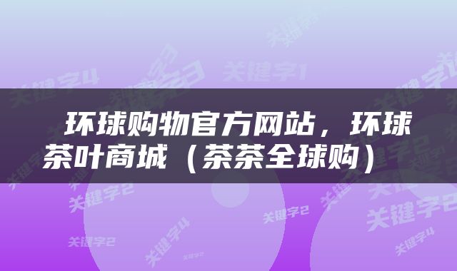  环球购物官方网站，环球茶叶商城（茶茶全球购） 