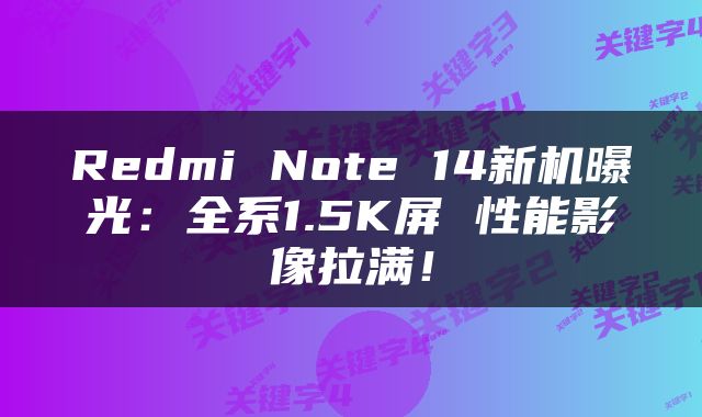 Redmi Note 14新机曝光：全系1.5K屏 性能影像拉满！