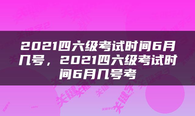 2021四六级考试时间6月几号，2021四六级考试时间6月几号考